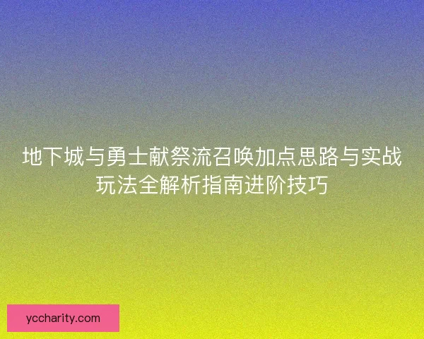 地下城与勇士献祭流召唤加点思路与实战玩法全解析指南进阶技巧